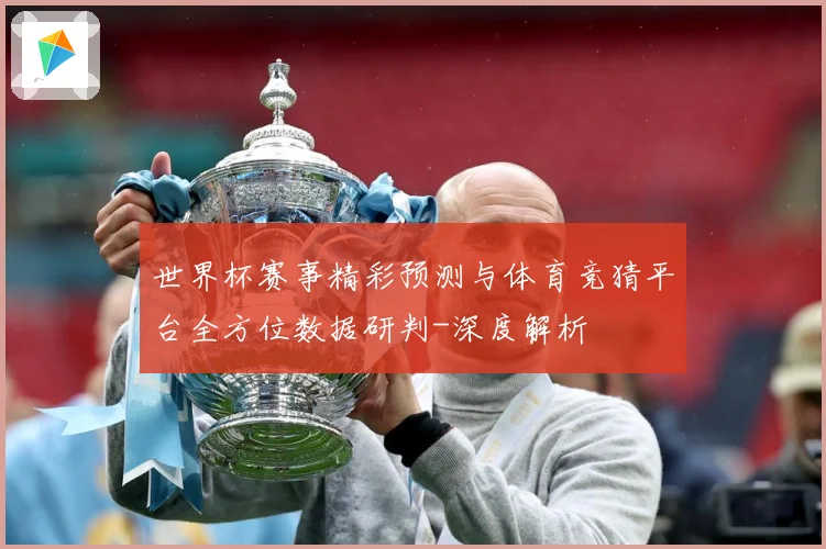 世界杯赛事精彩预测与体育竞猜平台全方位数据研判-深度解析