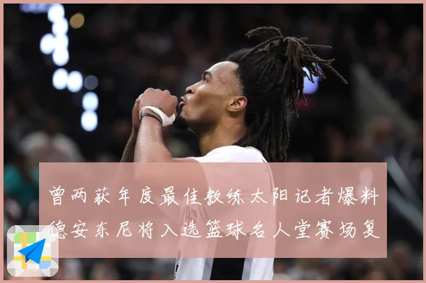 曾两获年度最佳教练太阳记者爆料德安东尼将入选篮球名人堂赛场复盘-深度解析