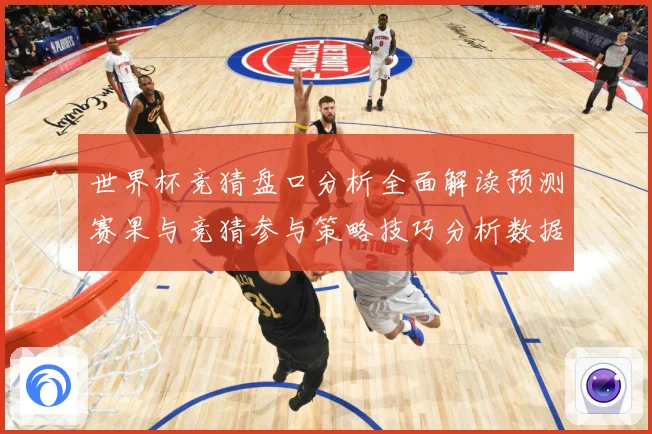 世界杯竞猜盘口分析全面解读预测赛果与竞猜参与策略技巧分析数据研判-深度解析