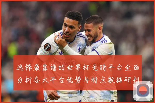 选择最靠谱的世界杯竞猜平台全面分析各大平台优势与特点数据研判-深度解析