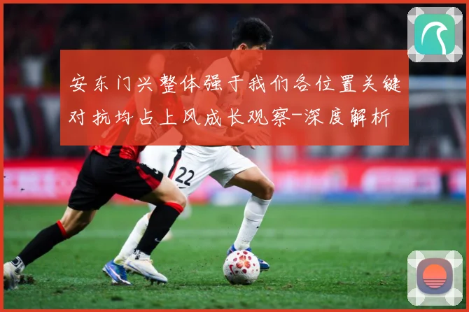安东门兴整体强于我们各位置关键对抗均占上风成长观察-深度解析