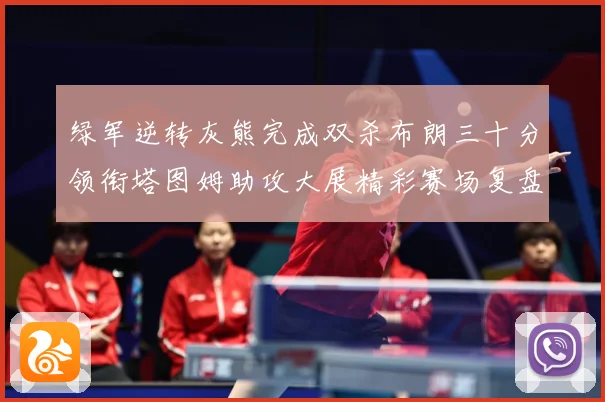 绿军逆转灰熊完成双杀布朗三十分领衔塔图姆助攻大展精彩赛场复盘-深度解析