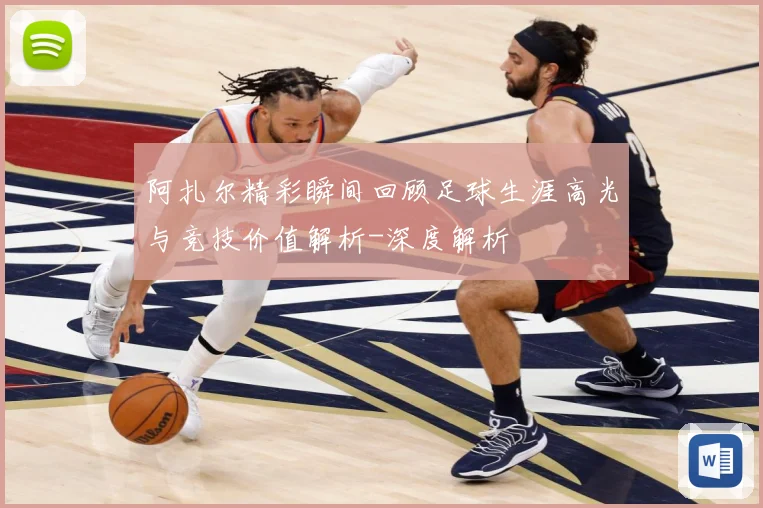 阿扎尔精彩瞬间回顾足球生涯高光与竞技价值解析-深度解析