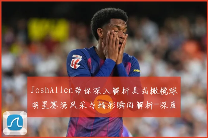 JoshAllen带你深入解析美式橄榄球明星赛场风采与精彩瞬间解析-深度解析