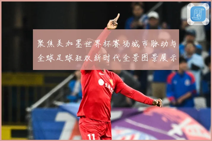 聚焦美加墨世界杯赛场城市脉动与全球足球狂欢新时代全景图景展示战术观察-深度解析