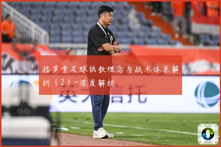 格罗索足球执教理念与战术体系解析（2）-深度解析