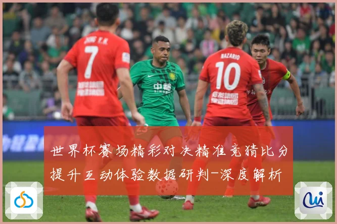 世界杯赛场精彩对决精准竞猜比分提升互动体验数据研判-深度解析