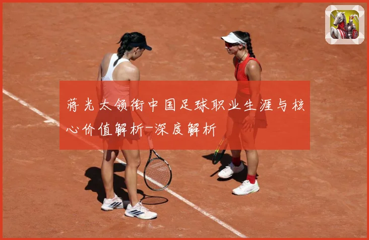 蒋光太领衔中国足球职业生涯与核心价值解析-深度解析