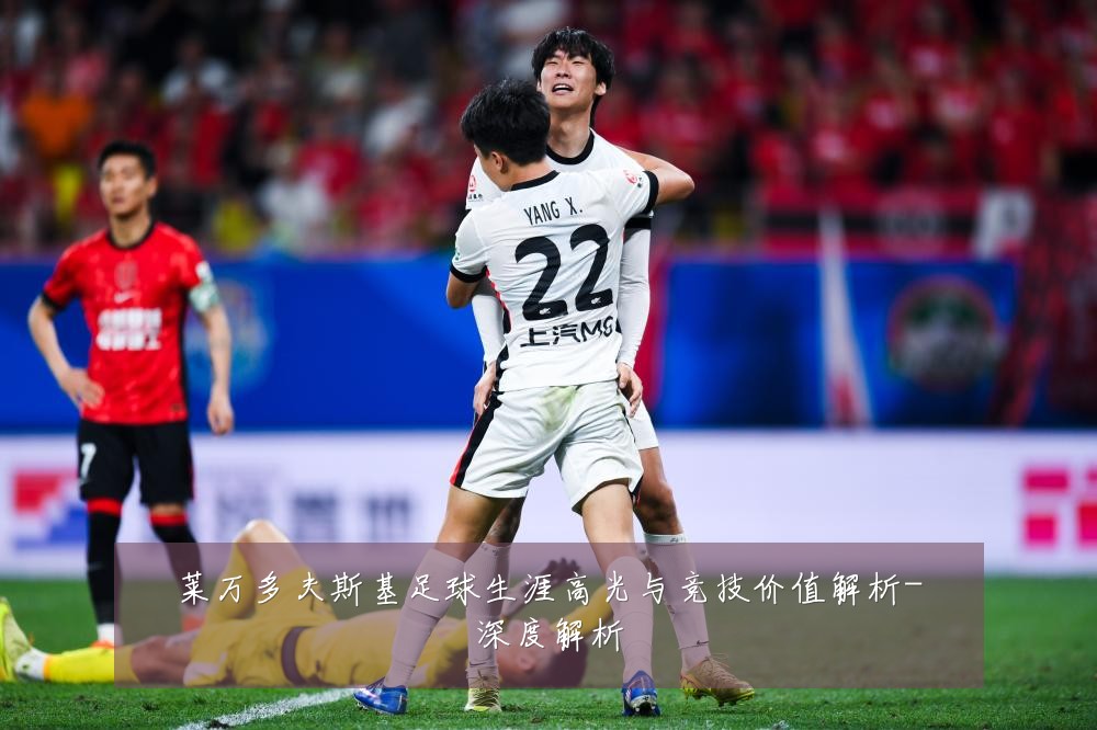 莱万多夫斯基足球生涯高光与竞技价值解析-深度解析