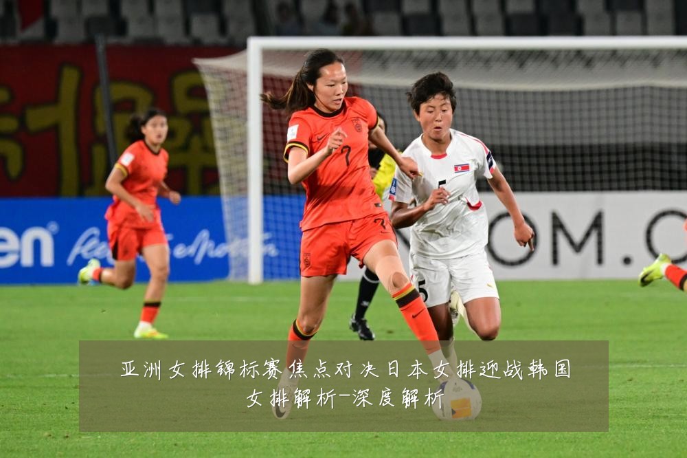 亚洲女排锦标赛焦点对决日本女排迎战韩国女排解析-深度解析