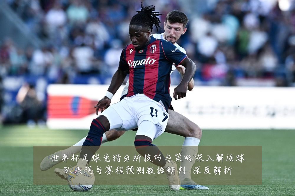 世界杯足球竞猜分析技巧与策略深入解读球队表现与赛程预测数据研判-深度解析