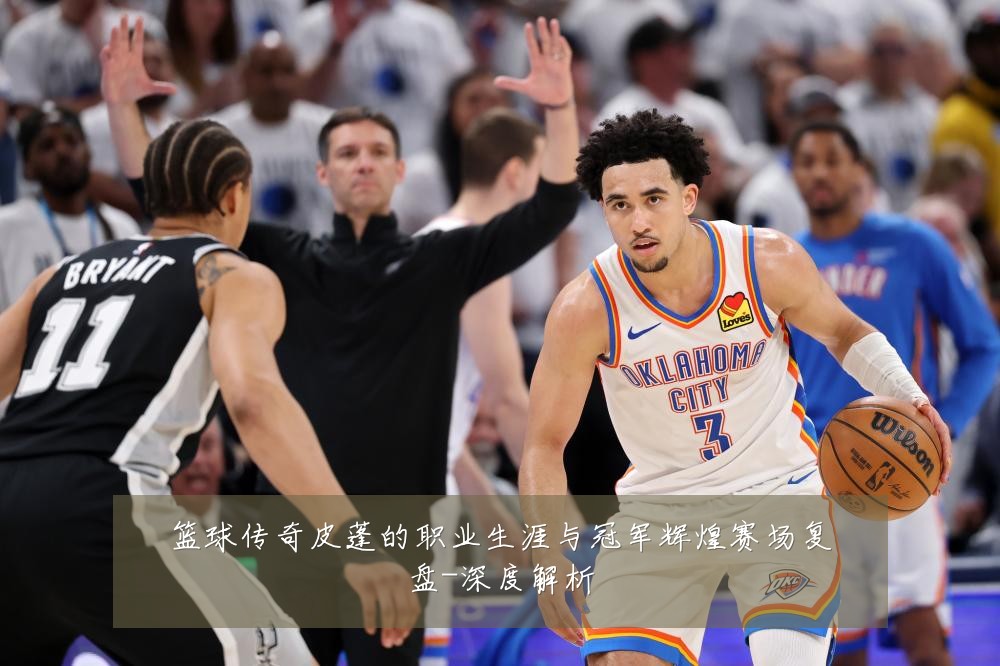 篮球传奇皮蓬的职业生涯与冠军辉煌赛场复盘-深度解析