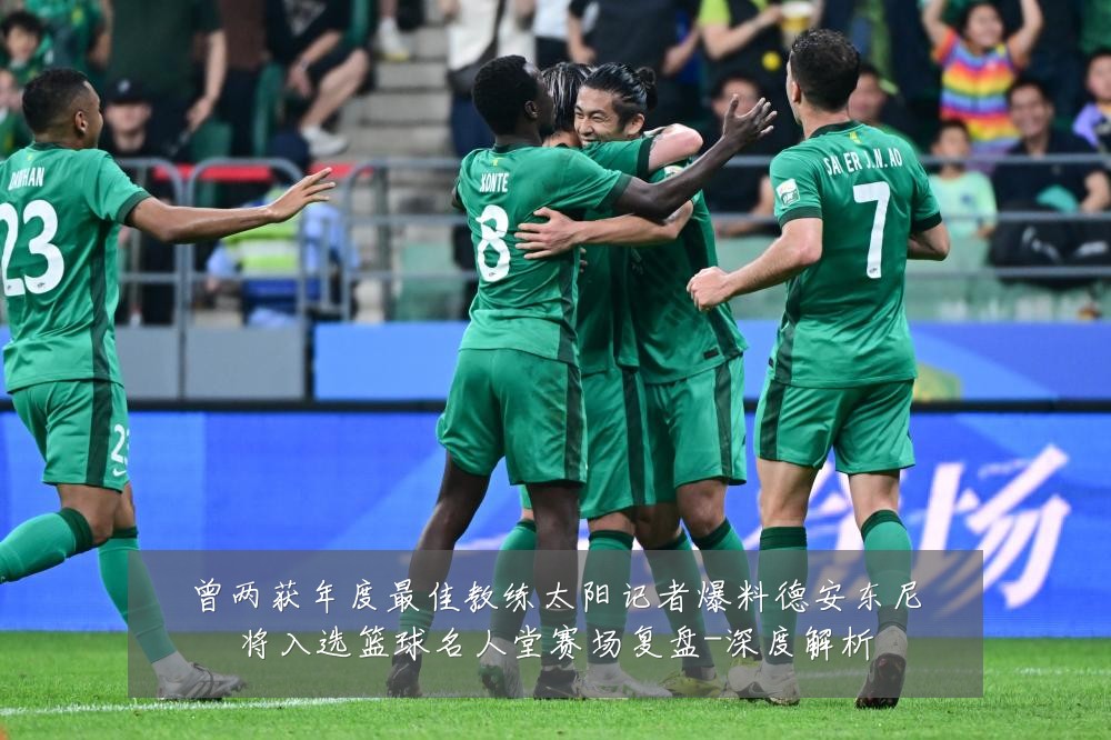 曾两获年度最佳教练太阳记者爆料德安东尼将入选篮球名人堂赛场复盘-深度解析