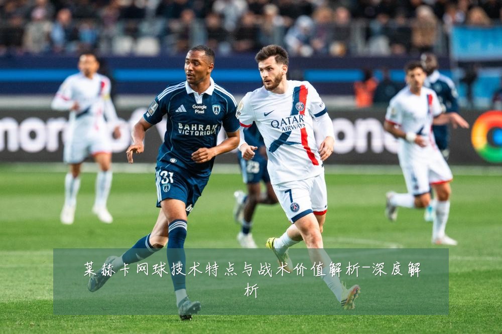 莱赫卡网球技术特点与战术价值解析-深度解析
