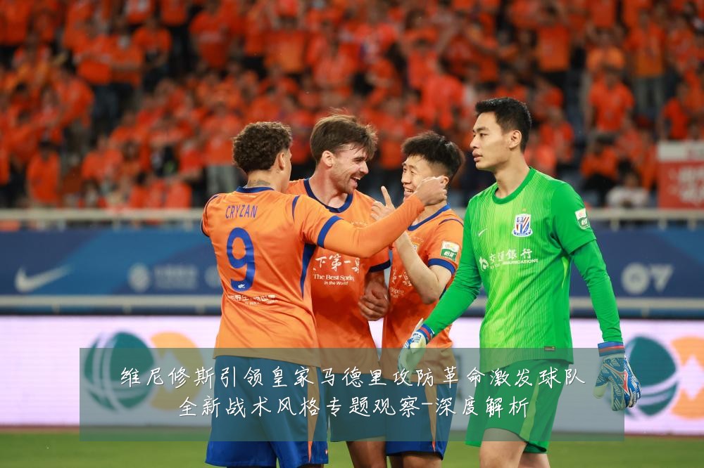 维尼修斯引领皇家马德里攻防革命激发球队全新战术风格专题观察-深度解析