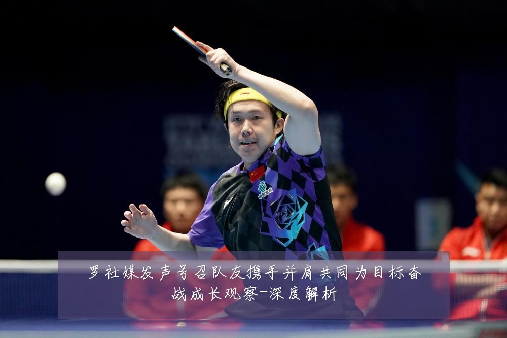 罗社媒发声号召队友携手并肩共同为目标奋战成长观察-深度解析