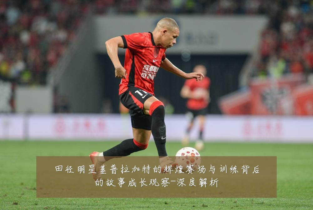 田径明星基普拉加特的辉煌赛场与训练背后的故事成长观察-深度解析