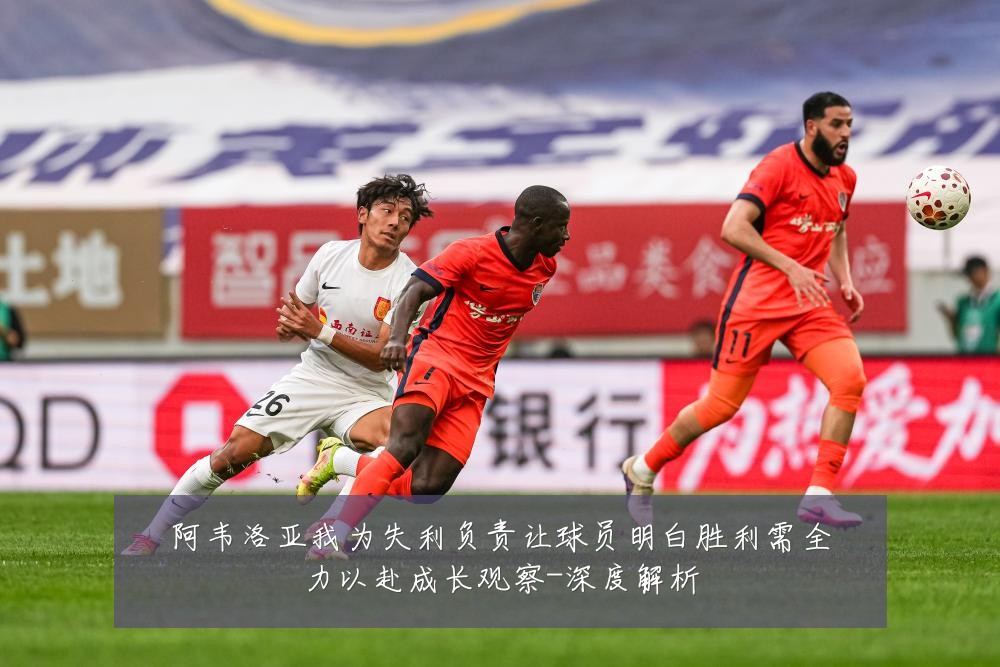 阿韦洛亚我为失利负责让球员明白胜利需全力以赴成长观察-深度解析