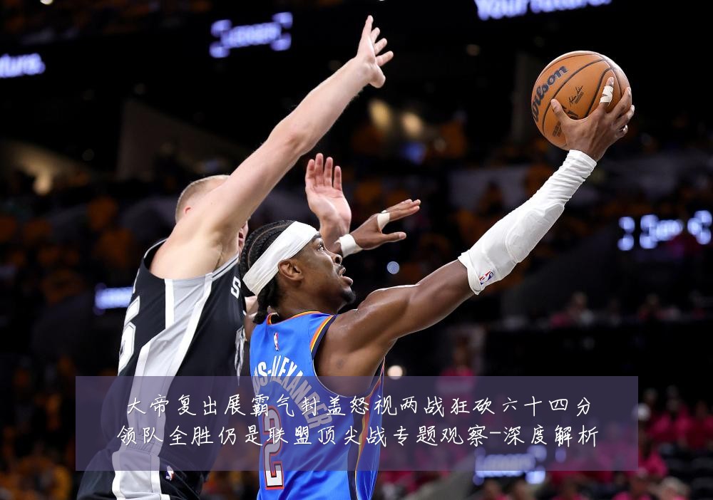 大帝复出展霸气封盖怒视两战狂砍六十四分领队全胜仍是联盟顶尖战专题观察-深度解析